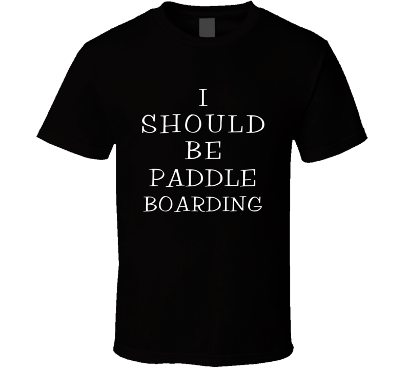 I Should Be Paddle Boarding Funny Cool T Shirt