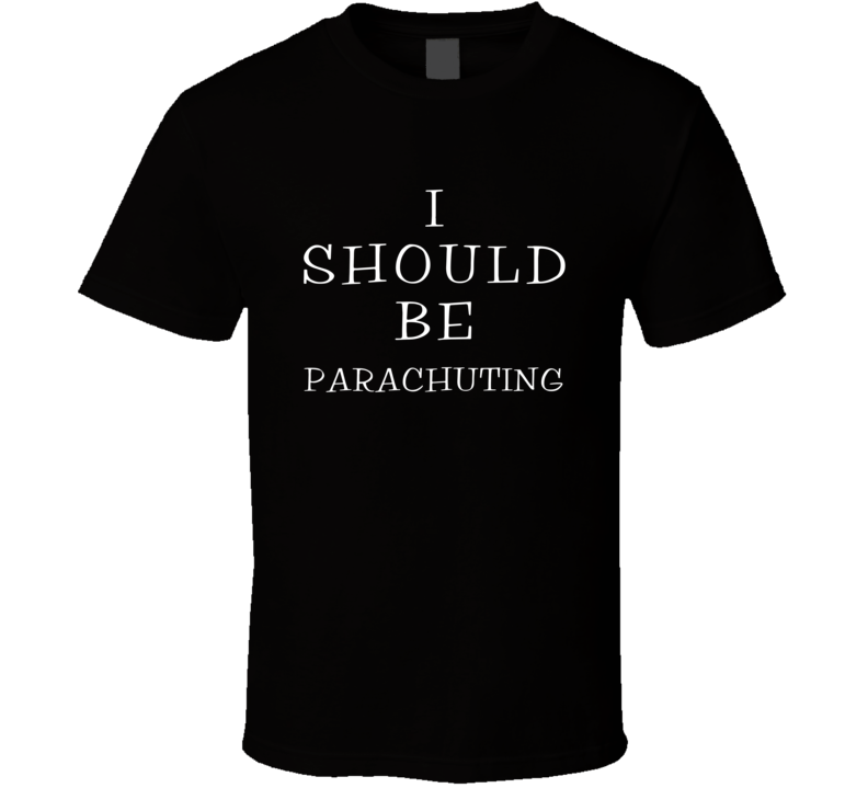 I Should Be Parachuting Funny Cool T Shirt