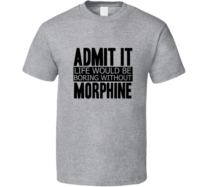 Admit It Life Would Be Boring Without Morphine Cool Funny T Shirt