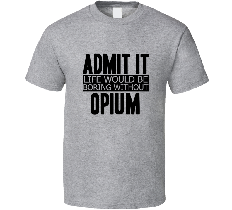 Admit It Life Would Be Boring Without Opium Cool Funny T Shirt