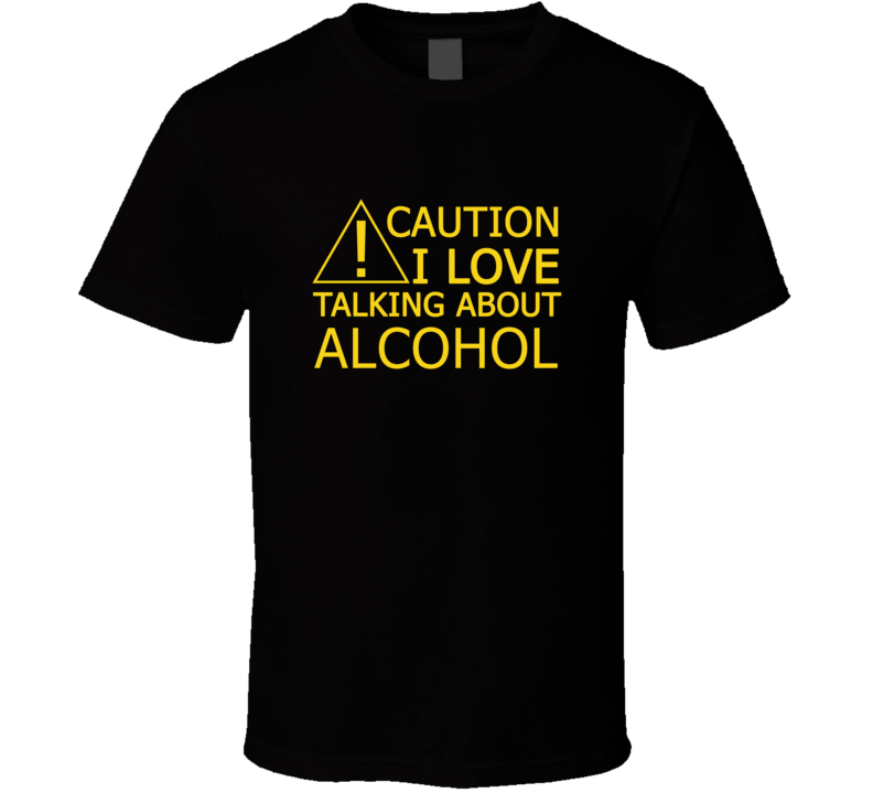 Caution I Love Talking About Alcohol Funny T Shirt
