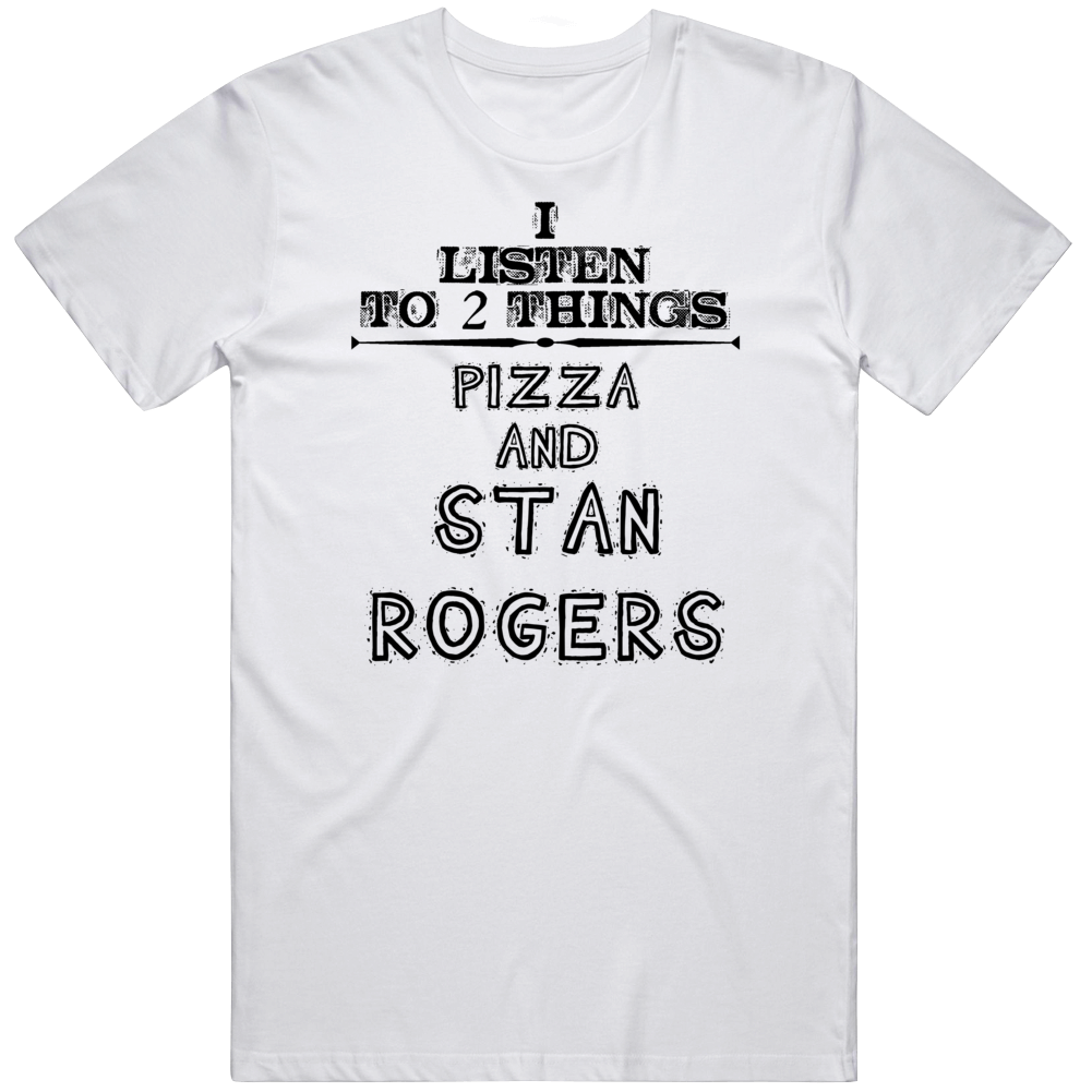 I Listen To Two Things Pizza And Stan Rogers Funny T Shirt