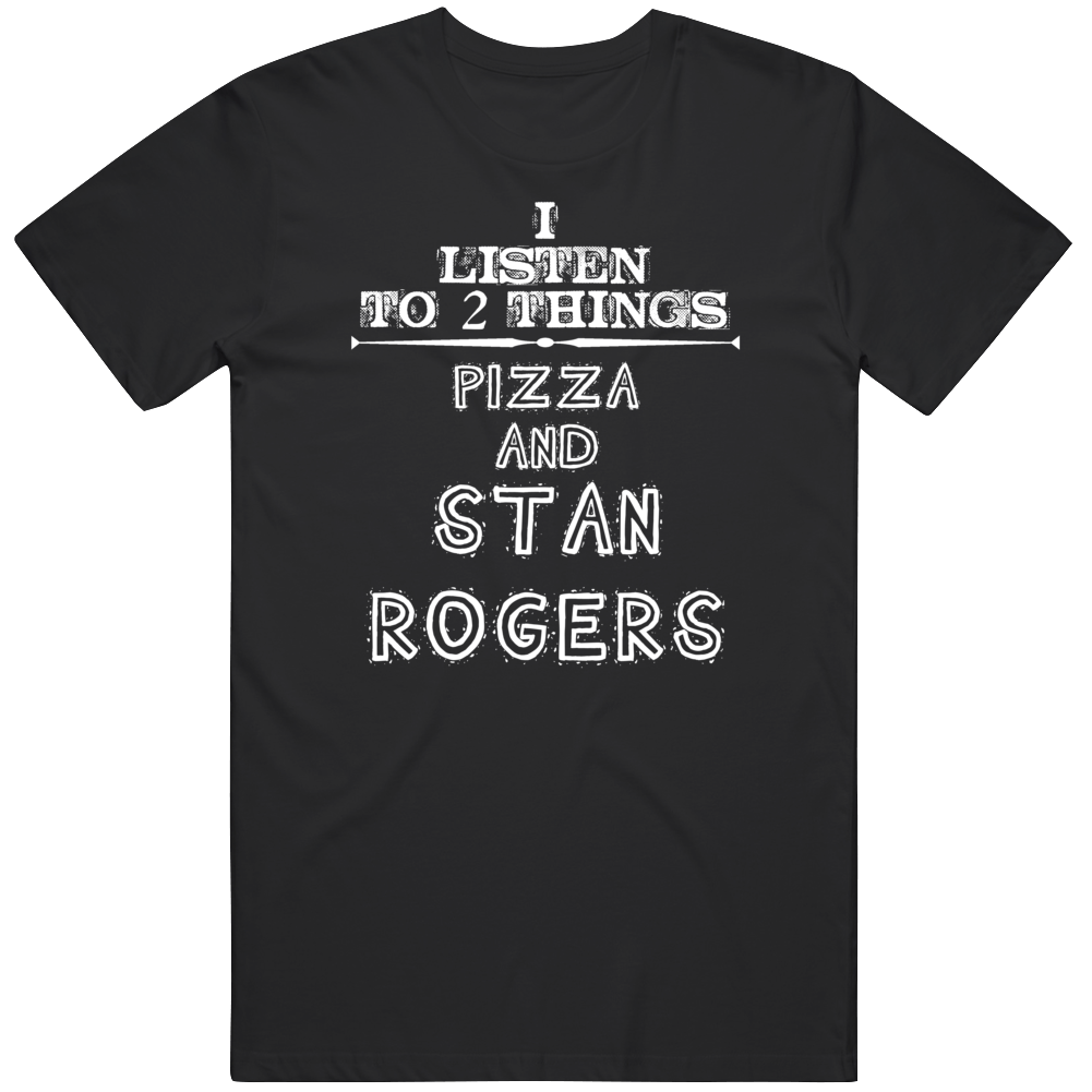 I Listen To Pizza And Stan Rogers Funny T Shirt